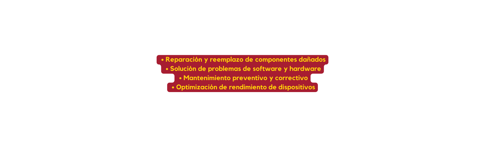 Reparación y reemplazo de componentes dañados Solución de problemas de software y hardware Mantenimiento preventivo y correctivo Optimización de rendimiento de dispositivos
